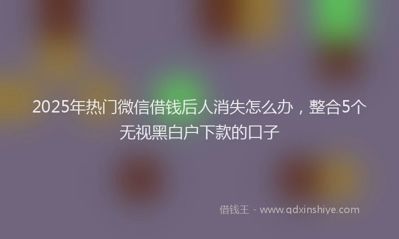 2025年热门微信借钱后人消失怎么办，整合5个无视黑白户下款的口子