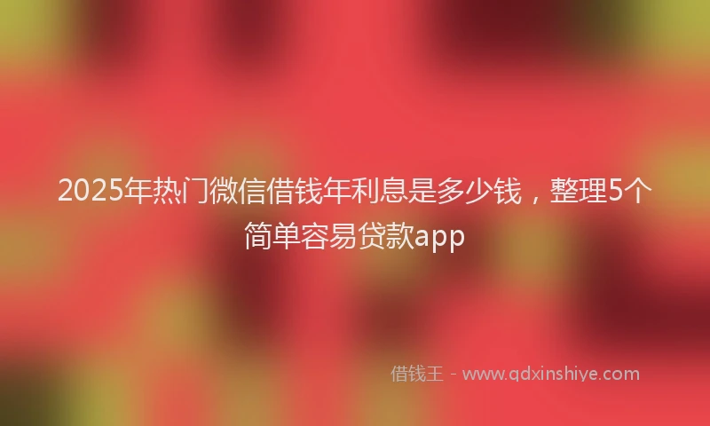 2025年热门微信借钱年利息是多少钱，整理5个简单容易贷款app