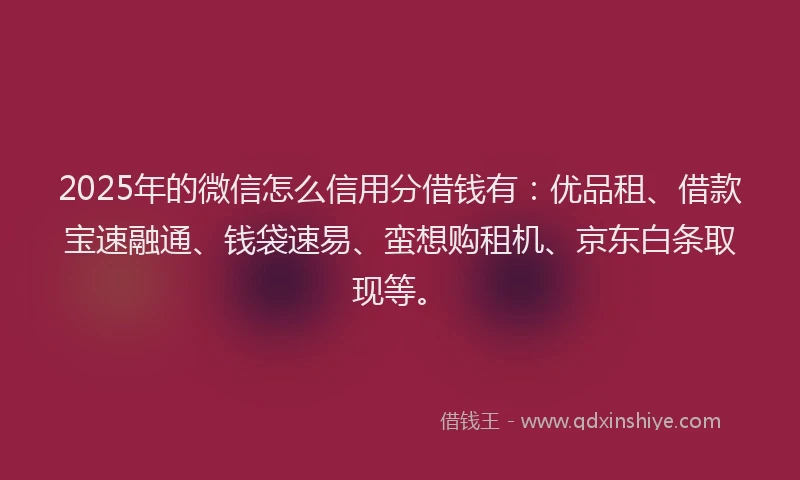 2025年的微信怎么信用分借钱有：优品租、借款宝速融通、钱袋速易、蛮想购租机、京东白条取现等。