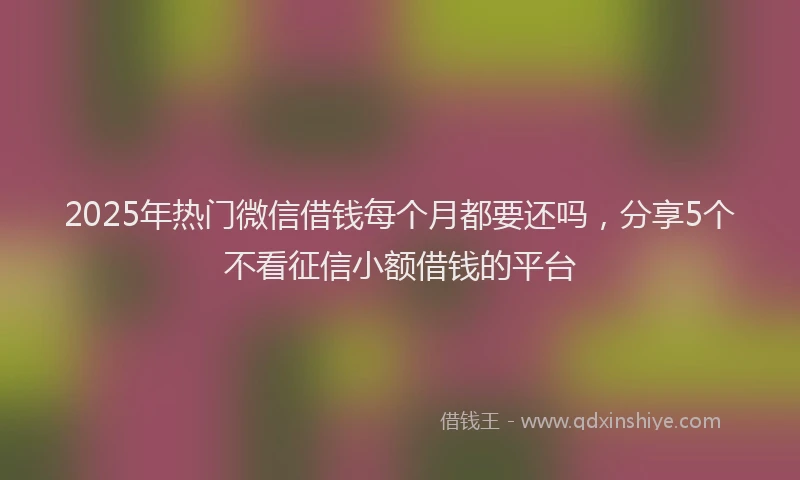 2025年热门微信借钱每个月都要还吗，分享5个不看征信小额借钱的平台