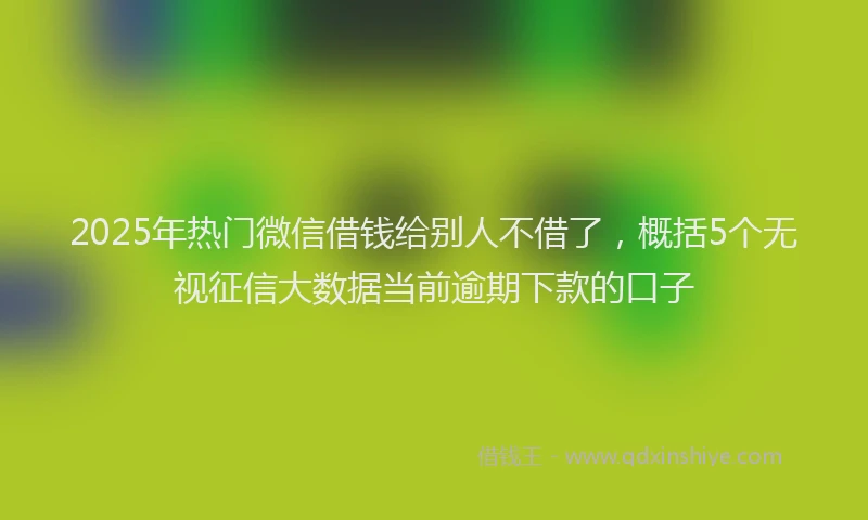 2025年热门微信借钱给别人不借了，概括5个无视征信大数据当前逾期下款的口子