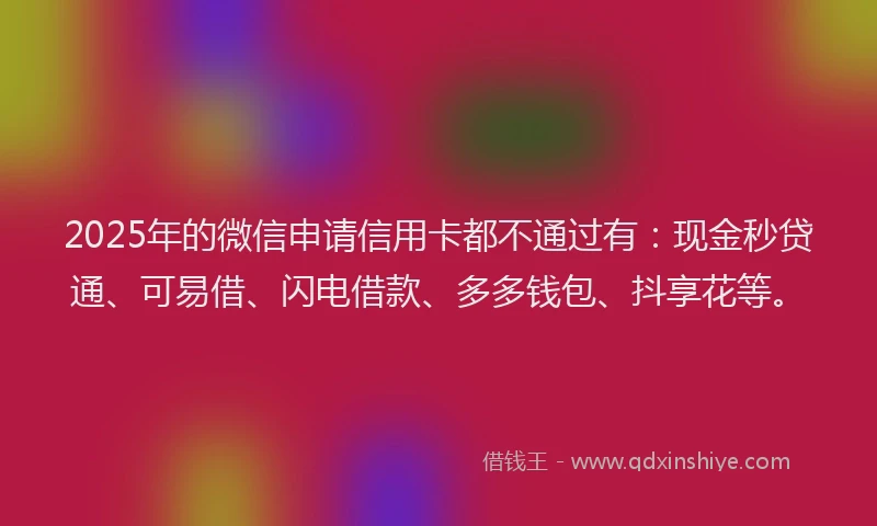 2025年的微信申请信用卡都不通过有：现金秒贷通、可易借、闪电借款、多多钱包、抖享花等。