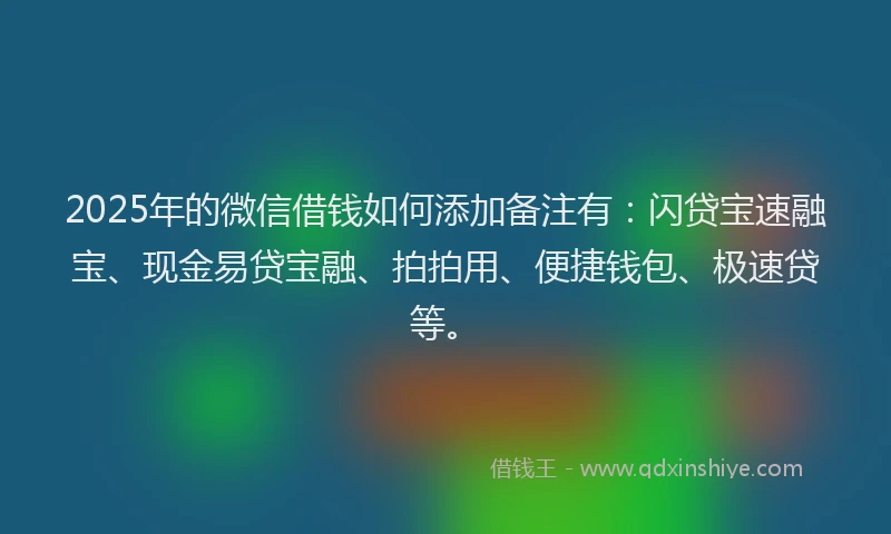 2025年的微信借钱如何添加备注有：闪贷宝速融宝、现金易贷宝融、拍拍用、便捷钱包、极速贷等。