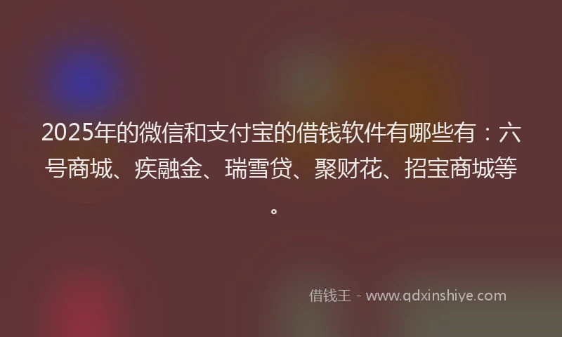 2025年的微信和支付宝的借钱软件有哪些有：六号商城、疾融金、瑞雪贷、聚财花、招宝商城等。