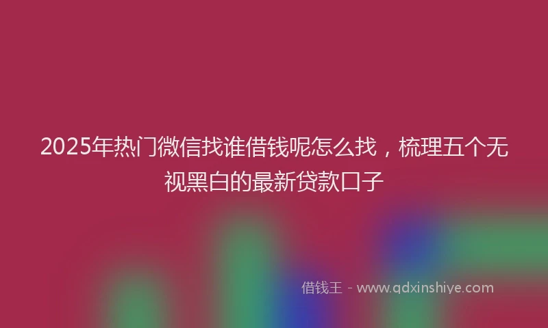2025年热门微信找谁借钱呢怎么找，梳理五个无视黑白的最新贷款口子