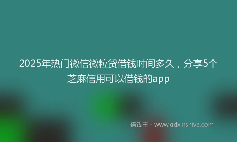 2025年热门微信微粒贷借钱时间多久，分享5个芝麻信用可以借钱的app