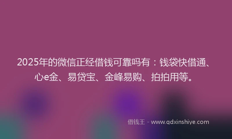 2025年的微信正经借钱可靠吗有：钱袋快借通、心e金、易贷宝、金峰易购、拍拍用等。