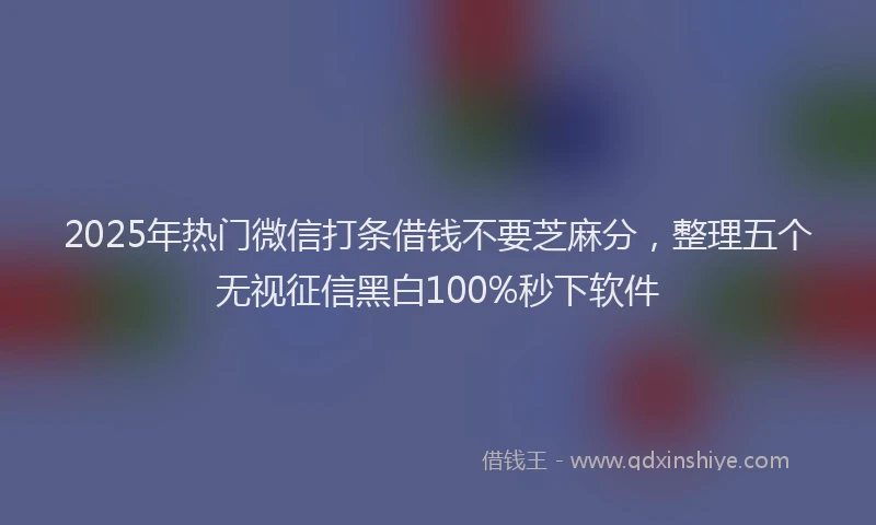 2025年热门微信打条借钱不要芝麻分，整理五个无视征信黑白100%秒下软件