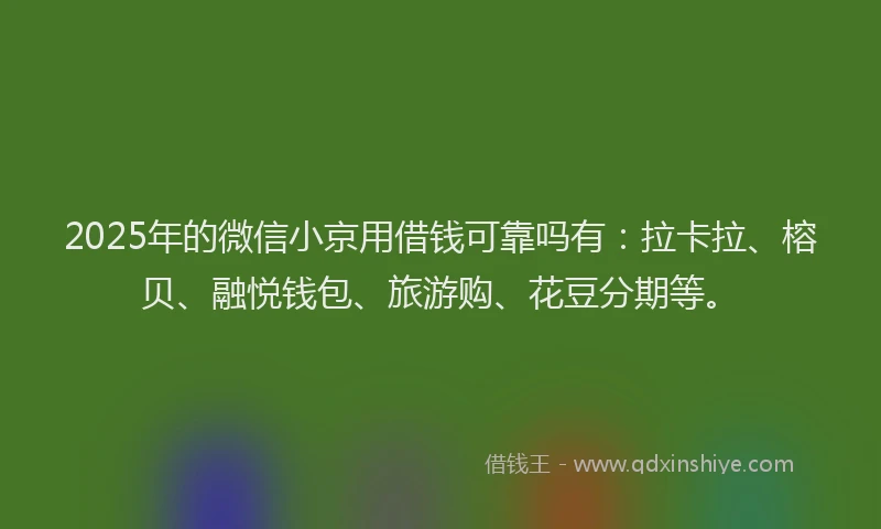 2025年的微信小京用借钱可靠吗有：拉卡拉、榕贝、融悦钱包、旅游购、花豆分期等。