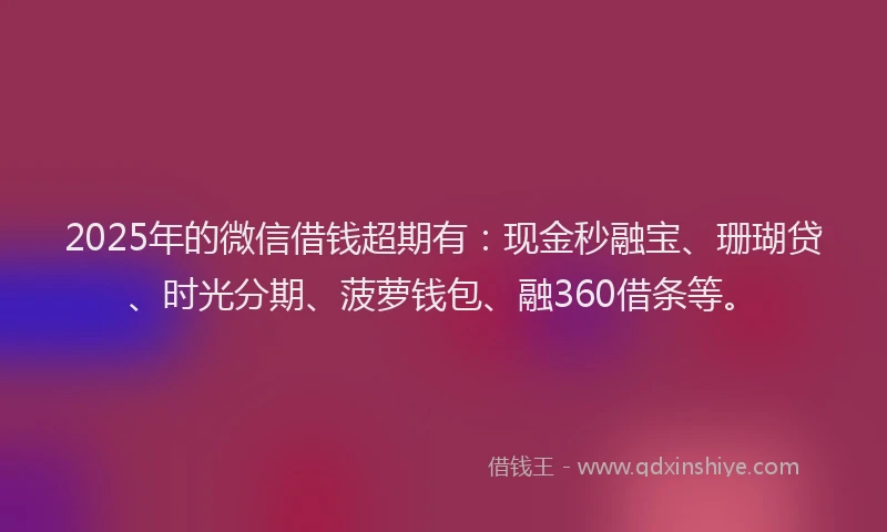 2025年的微信借钱超期有：现金秒融宝、珊瑚贷、时光分期、菠萝钱包、融360借条等。