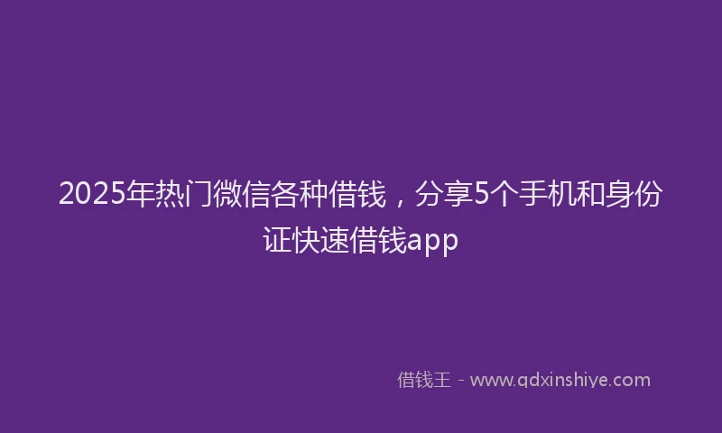 2025年热门微信各种借钱，分享5个手机和身份证快速借钱app