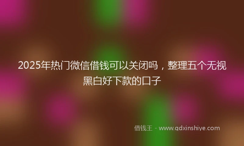 2025年热门微信借钱可以关闭吗，整理五个无视黑白好下款的口子