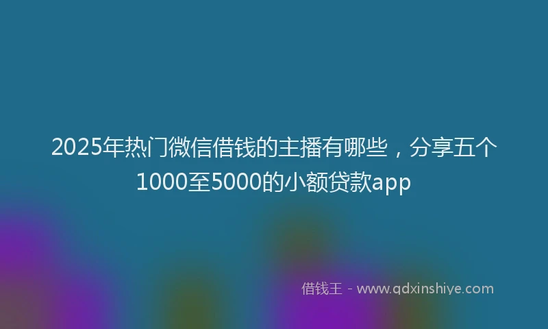 2025年热门微信借钱的主播有哪些，分享五个1000至5000的小额贷款app