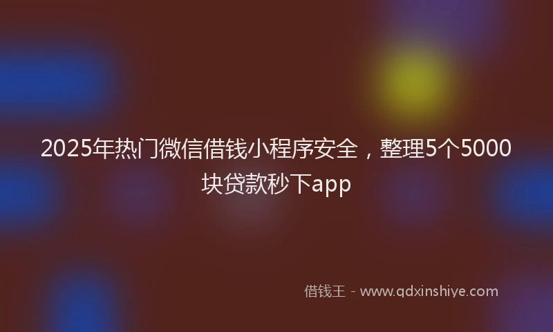 2025年热门微信借钱小程序安全，整理5个5000块贷款秒下app