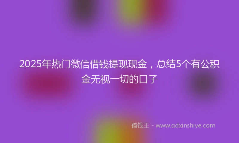 2025年热门微信借钱提现现金，总结5个有公积金无视一切的口子
