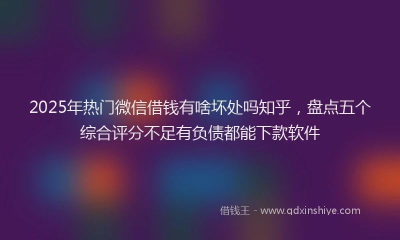 2025年热门微信借钱有啥坏处吗知乎，盘点五个综合评分不足有负债都能下款软件