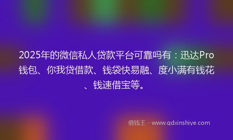 2025年的微信私人贷款平台可靠吗有：迅达Pro钱包、你我贷借款、钱袋快易融、度小满有钱花、钱速借宝等。