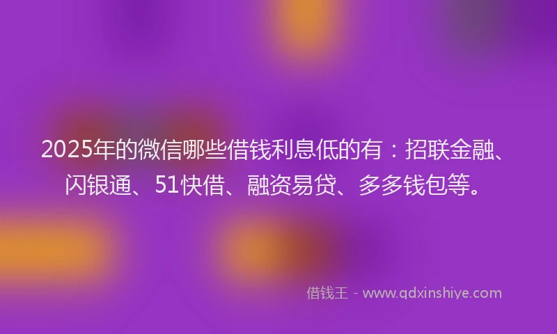 2025年的微信哪些借钱利息低的有：招联金融、闪银通、51快借、融资易贷、多多钱包等。