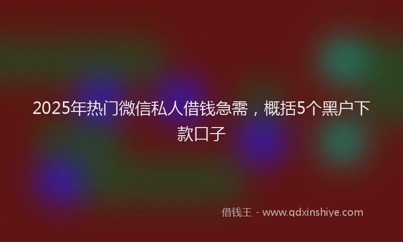 2025年热门微信私人借钱急需，概括5个黑户下款口子