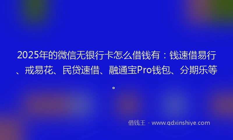 2025年的微信无银行卡怎么借钱有：钱速借易行、戒易花、民贷速借、融通宝Pro钱包、分期乐等。