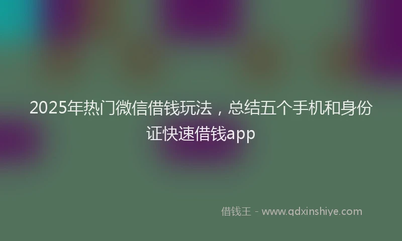 2025年热门微信借钱玩法，总结五个手机和身份证快速借钱app