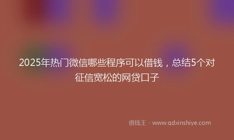 2025年热门微信哪些程序可以借钱，总结5个对征信宽松的网贷口子