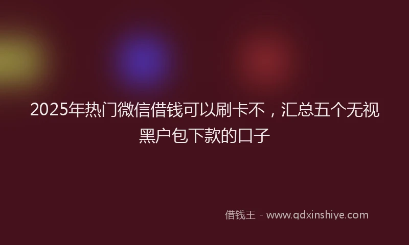 2025年热门微信借钱可以刷卡不，汇总五个无视黑户包下款的口子