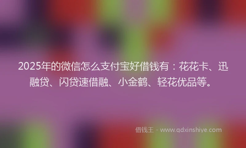 2025年的微信怎么支付宝好借钱有：花花卡、迅融贷、闪贷速借融、小金鹤、轻花优品等。