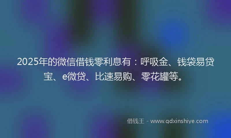 2025年的微信借钱零利息有：呼吸金、钱袋易贷宝、e微贷、比速易购、零花罐等。