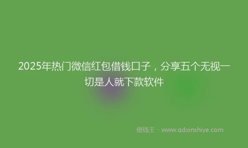 2025年热门微信红包借钱口子，分享五个无视一切是人就下款软件