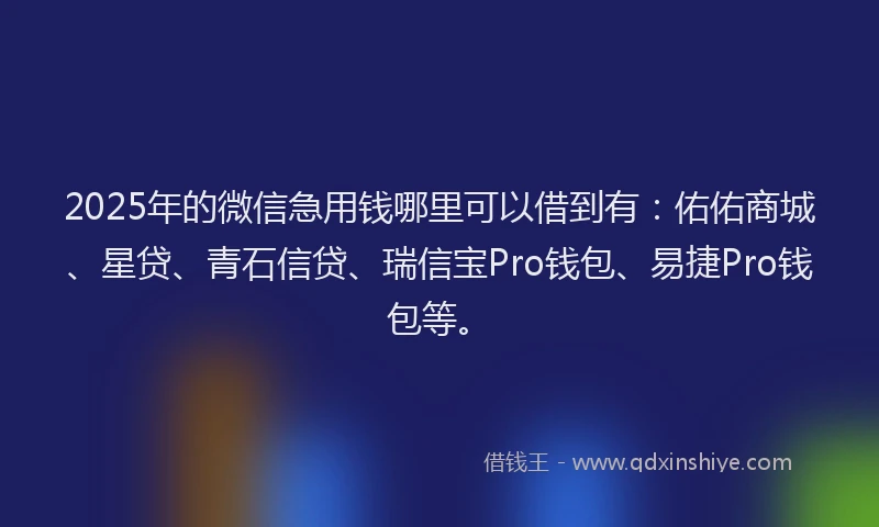 2025年的微信急用钱哪里可以借到有：佑佑商城、星贷、青石信贷、瑞信宝Pro钱包、易捷Pro钱包等。