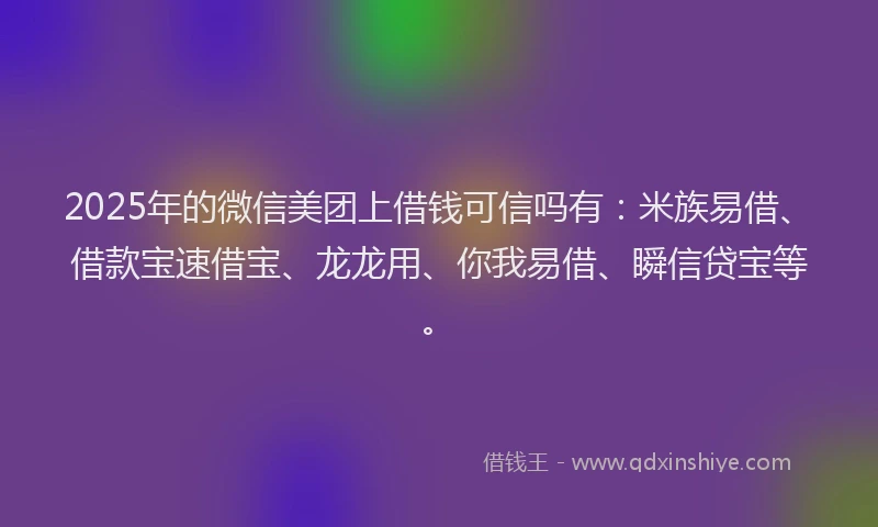 2025年的微信美团上借钱可信吗有：米族易借、借款宝速借宝、龙龙用、你我易借、瞬信贷宝等。