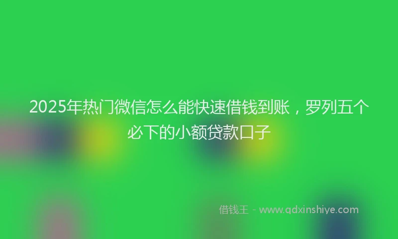 2025年热门微信怎么能快速借钱到账，罗列五个必下的小额贷款口子