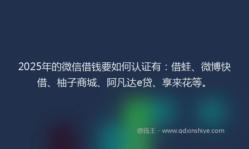 2025年的微信借钱要如何认证有：借蛙、微博快借、柚子商城、阿凡达e贷、享来花等。