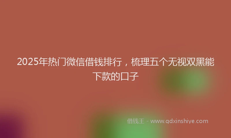 2025年热门微信借钱排行，梳理五个无视双黑能下款的口子
