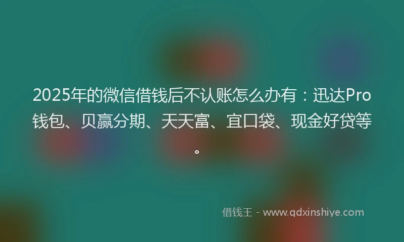 2025年的微信借钱后不认账怎么办有：迅达Pro钱包、贝赢分期、天天富、宜口袋、现金好贷等。