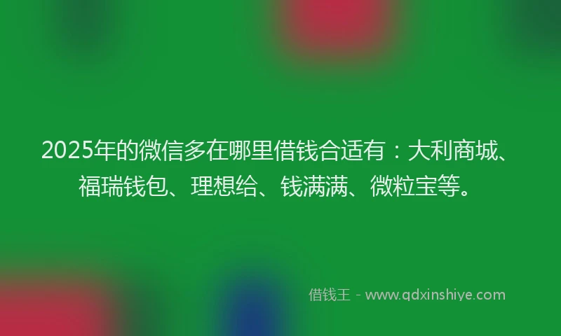 2025年的微信多在哪里借钱合适有：大利商城、福瑞钱包、理想给、钱满满、微粒宝等。