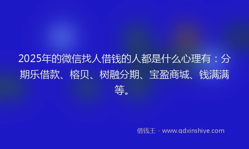 2025年的微信找人借钱的人都是什么心理有：分期乐借款、榕贝、树融分期、宝盈商城、钱满满等。