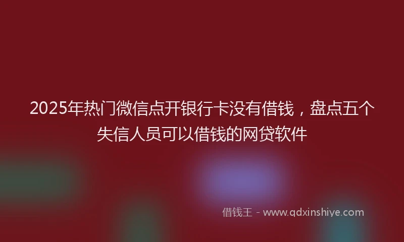 2025年热门微信点开银行卡没有借钱，盘点五个失信人员可以借钱的网贷软件