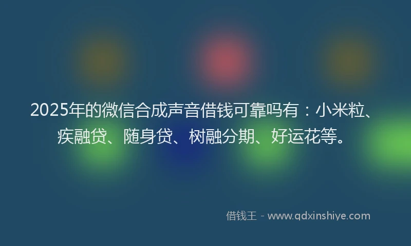 2025年的微信合成声音借钱可靠吗有：小米粒、疾融贷、随身贷、树融分期、好运花等。