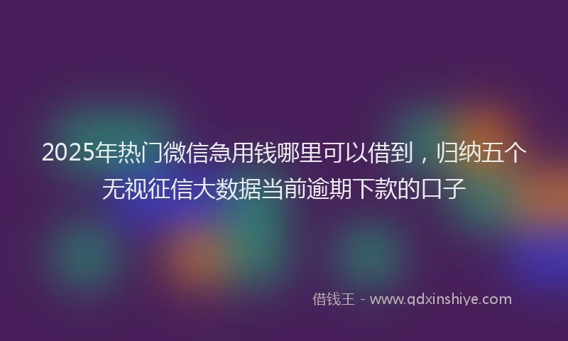 2025年热门微信急用钱哪里可以借到，归纳五个无视征信大数据当前逾期下款的口子