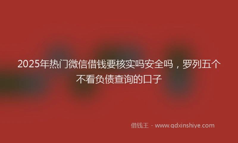 2025年热门微信借钱要核实吗安全吗，罗列五个不看负债查询的口子