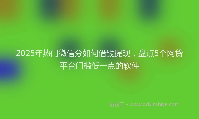 2025年热门微信分如何借钱提现，盘点5个网贷平台门槛低一点的软件