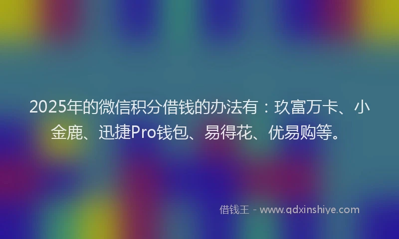 2025年的微信积分借钱的办法有：玖富万卡、小金鹿、迅捷Pro钱包、易得花、优易购等。