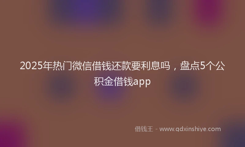 2025年热门微信借钱还款要利息吗，盘点5个公积金借钱app
