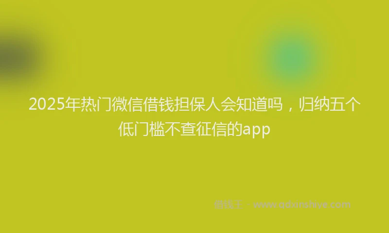 2025年热门微信借钱担保人会知道吗，归纳五个低门槛不查征信的app