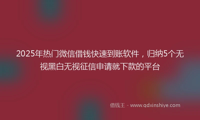 2025年热门微信借钱快速到账软件，归纳5个无视黑白无视征信申请就下款的平台