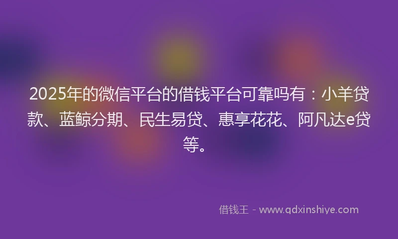2025年的微信平台的借钱平台可靠吗有：小羊贷款、蓝鲸分期、民生易贷、惠享花花、阿凡达e贷等。