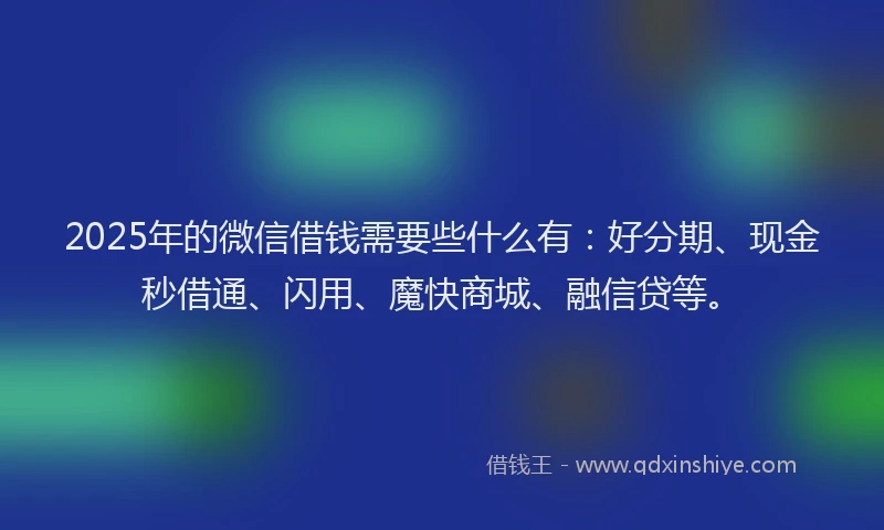 2025年的微信借钱需要些什么有：好分期、现金秒借通、闪用、魔快商城、融信贷等。