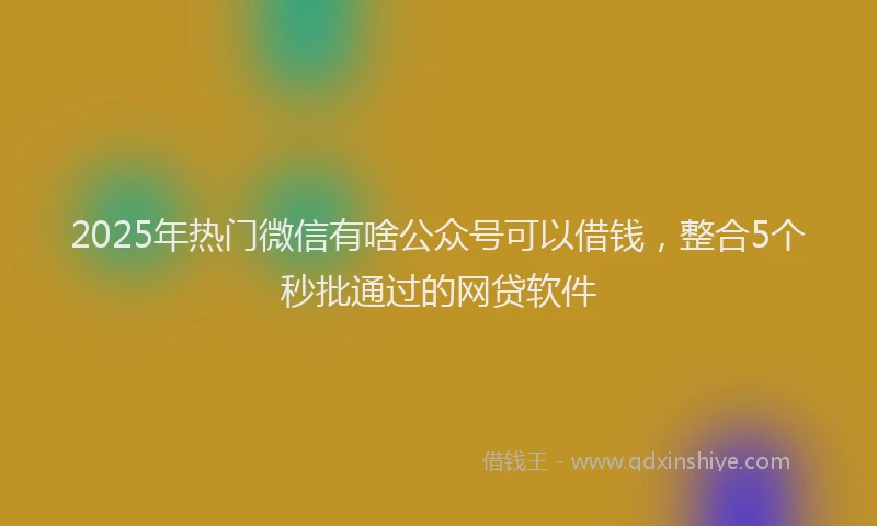 2025年热门微信有啥公众号可以借钱，整合5个秒批通过的网贷软件